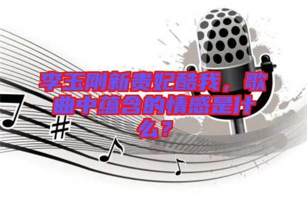 李玉剛新貴妃酷我，歌曲中蘊含的情感是什么？