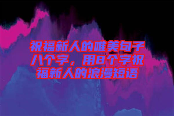 祝福新人的唯美句子八個字，用8個字祝福新人的浪漫短語