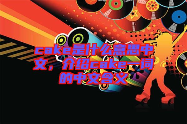 cake是什么意思中文，介紹cake一詞的中文含義
