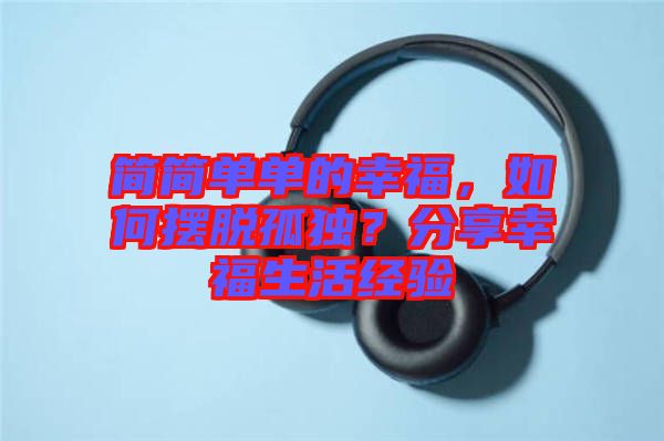 簡(jiǎn)簡(jiǎn)單單的幸福，如何擺脫孤獨(dú)？分享幸福生活經(jīng)驗(yàn)