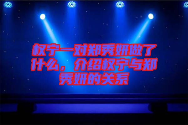 權(quán)寧一對鄭秀妍做了什么，介紹權(quán)寧與鄭秀妍的關(guān)系