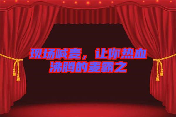 現(xiàn)場喊麥，讓你熱血沸騰的麥霸之