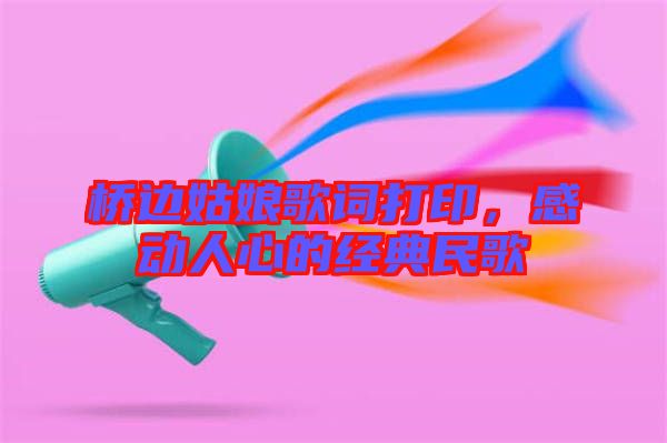 橋邊姑娘歌詞打印，感動(dòng)人心的經(jīng)典民歌