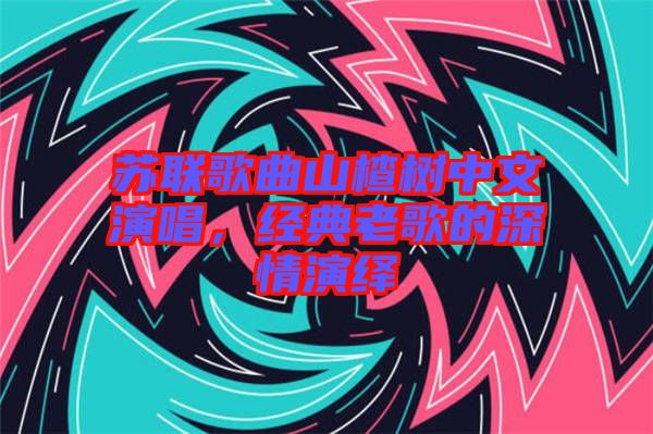 蘇聯(lián)歌曲山楂樹中文演唱，經(jīng)典老歌的深情演繹