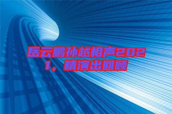 岳云鵬孫越相聲2021，精演出回顧