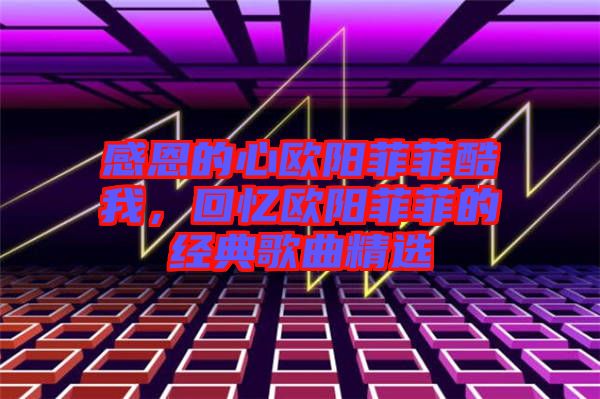 感恩的心歐陽菲菲酷我，回憶歐陽菲菲的經(jīng)典歌曲精選