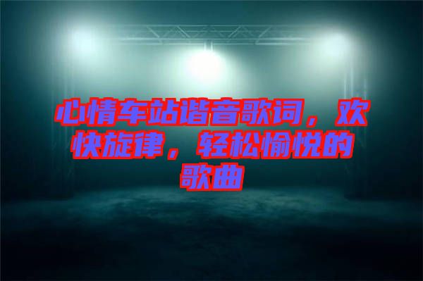 心情車站諧音歌詞，歡快旋律，輕松愉悅的歌曲