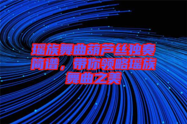 瑤族舞曲葫蘆絲獨奏簡譜，帶你領略瑤族舞曲之美