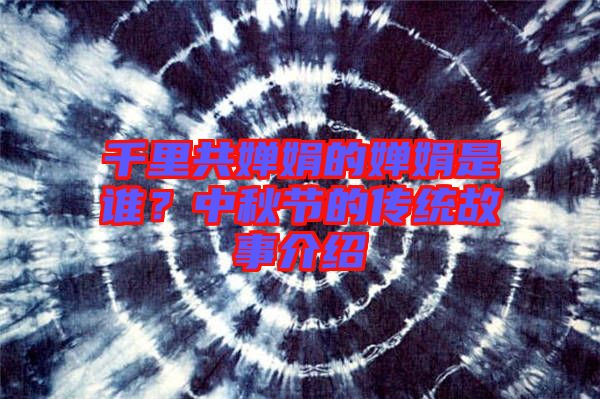 千里共嬋娟的嬋娟是誰？中秋節(jié)的傳統(tǒng)故事介紹