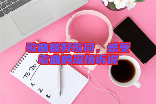 歌曲就好歌詞，感受歌曲的深情訴說