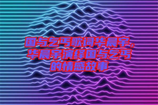 國與乞丐歌詞華晨宇，華晨宇演繹國與乞丐的情感故事