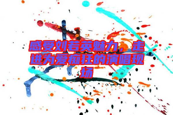 感受劉若英魅力，走進(jìn)為愛癡狂的演唱現(xiàn)場(chǎng)