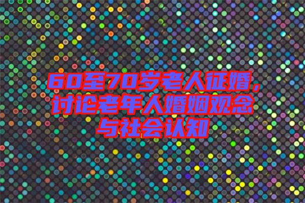 60至70歲老人征婚，討論老年人婚姻觀念與社會認(rèn)知