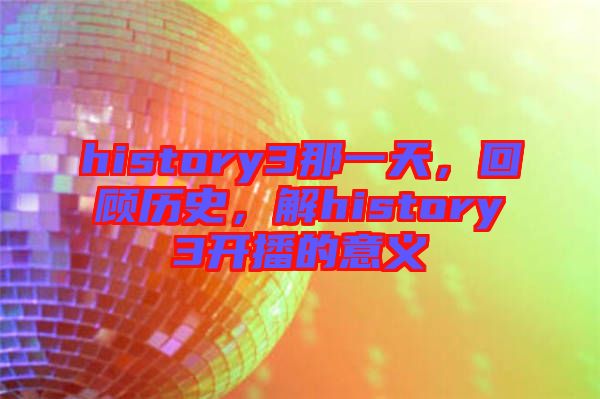 history3那一天，回顧歷史，解history3開(kāi)播的意義