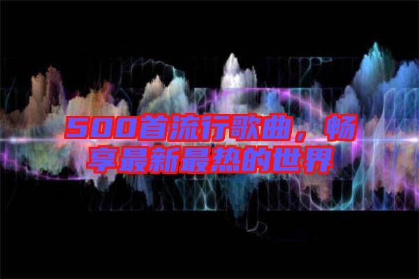 500首流行歌曲，暢享最新最熱的世界
