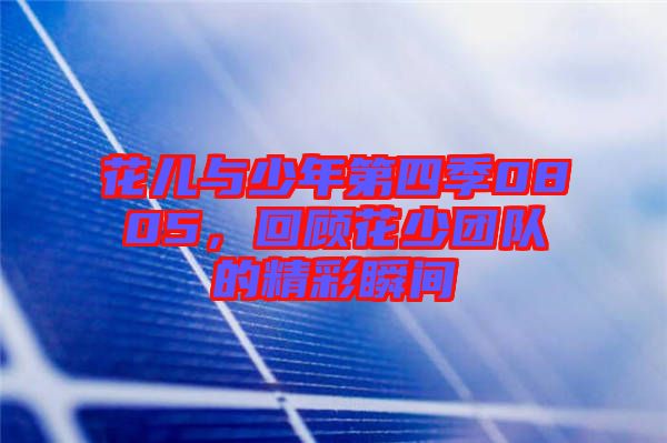 花兒與少年第四季0805，回顧花少團隊的精彩瞬間
