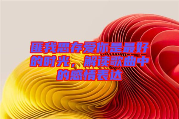 匪我思存愛你是最好的時(shí)光，解讀歌曲中的感情表達(dá)