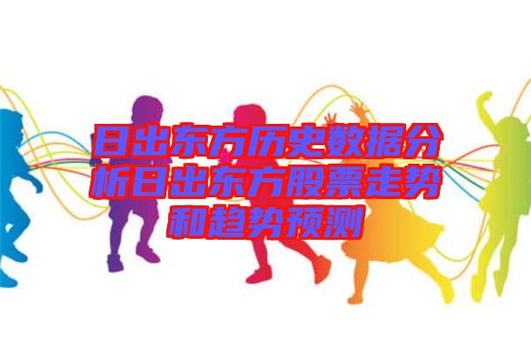 日出東方歷史數(shù)據(jù)分析日出東方股票走勢(shì)和趨勢(shì)預(yù)測