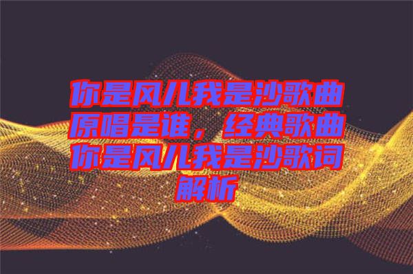 你是風(fēng)兒我是沙歌曲原唱是誰，經(jīng)典歌曲你是風(fēng)兒我是沙歌詞解析