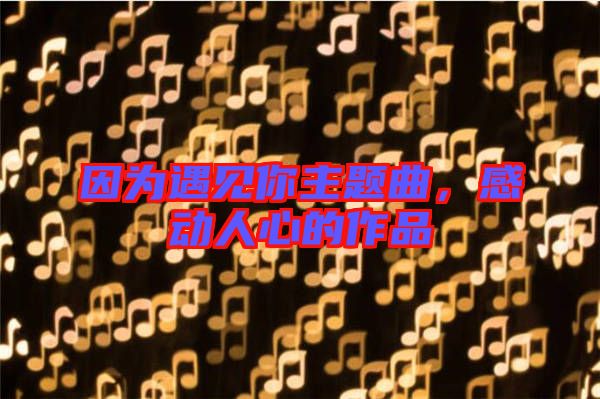 因為遇見你主題曲，感動人心的作品