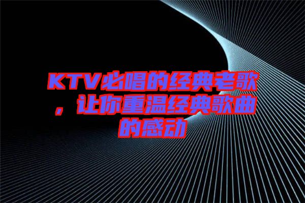 KTV必唱的經(jīng)典老歌，讓你重溫經(jīng)典歌曲的感動(dòng)