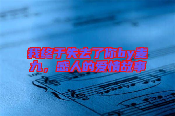 我終于失去了你by麥九，感人的愛情故事