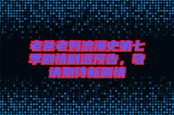 老爸老媽浪漫史第七季劇情劇透預(yù)告，敬請期待新劇情