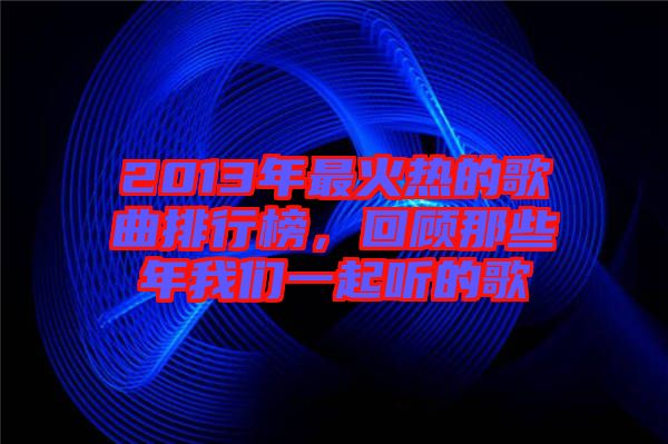 2013年最火熱的歌曲排行榜，回顧那些年我們一起聽的歌
