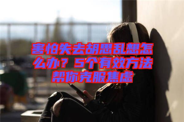 害怕失去胡思亂想怎么辦？5個(gè)有效方法幫你克服焦慮
