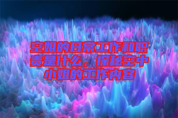 空姐的日常工作和職責是什么，探秘空中小姐的工作內(nèi)容