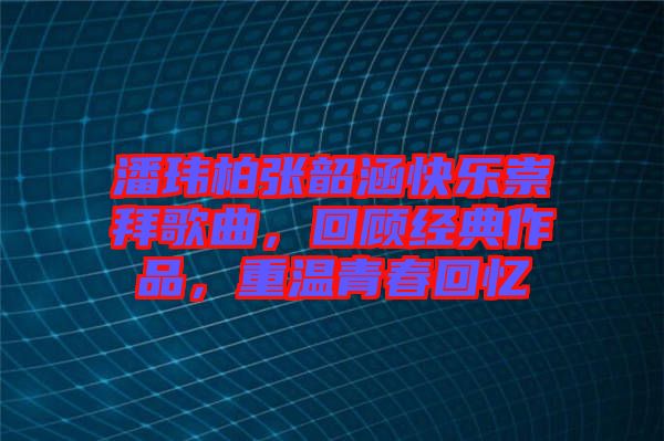 潘瑋柏張韶涵快樂(lè)崇拜歌曲，回顧經(jīng)典作品，重溫青春回憶