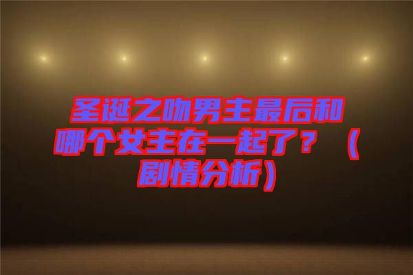圣誕之吻男主最后和哪個(gè)女主在一起了？（劇情分析）