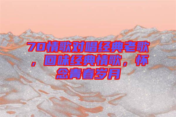 70情歌對(duì)唱經(jīng)典老歌，回味經(jīng)典情歌，懷念青春歲月
