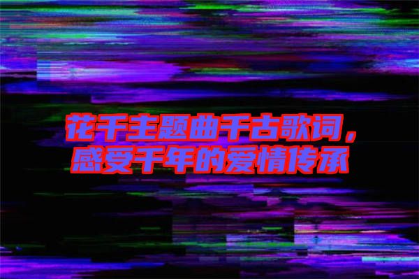 花千主題曲千古歌詞，感受千年的愛情傳承