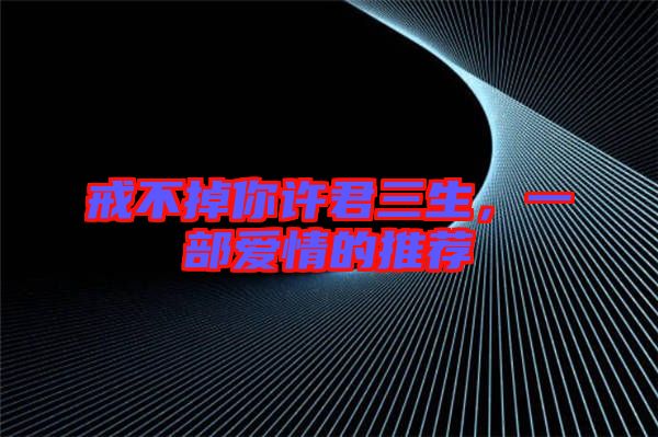 戒不掉你許君三生，一部愛情的推薦