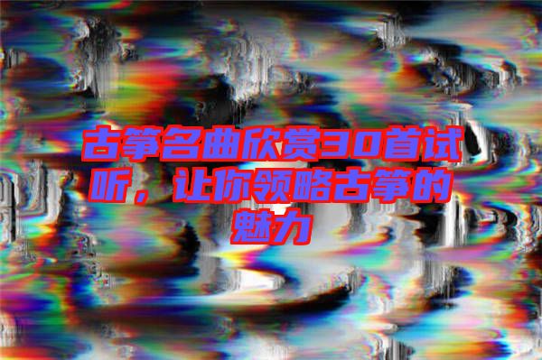 古箏名曲欣賞30首試聽，讓你領(lǐng)略古箏的魅力
