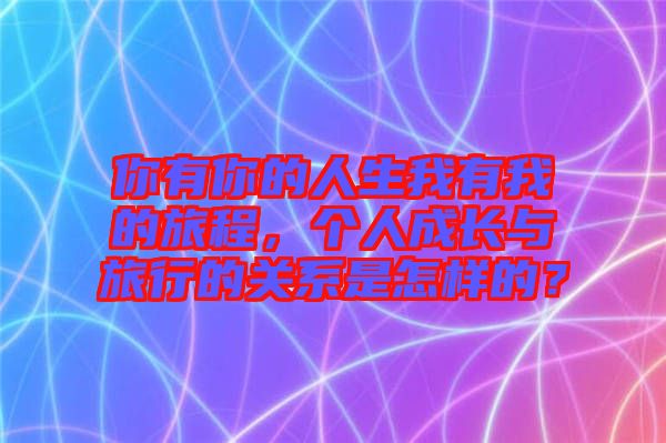你有你的人生我有我的旅程，個人成長與旅行的關(guān)系是怎樣的？