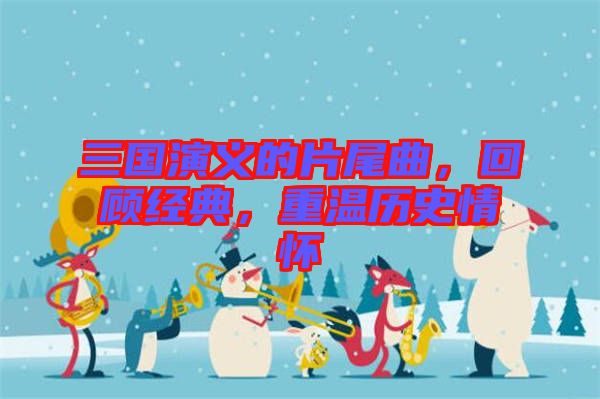 三國(guó)演義的片尾曲，回顧經(jīng)典，重溫歷史情懷