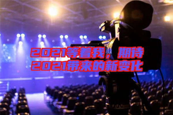 2021等著我，期待2021帶來(lái)的新變化