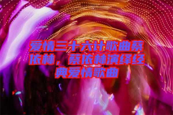 愛情三十六計歌曲蔡依林，蔡依林演繹經(jīng)典愛情歌曲