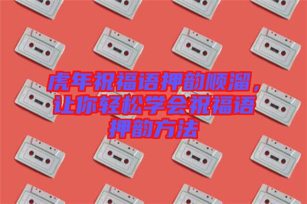 虎年祝福語押韻順溜，讓你輕松學(xué)會祝福語押韻方法