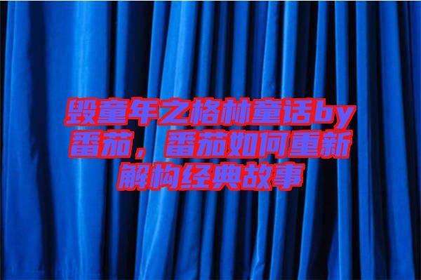 毀童年之格林童話by番茄，番茄如何重新解構(gòu)經(jīng)典故事