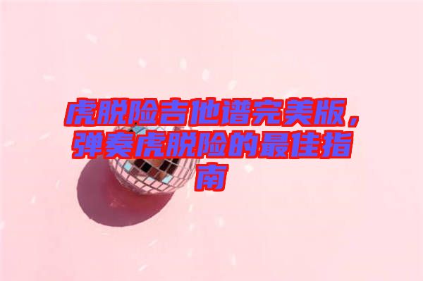 虎脫險(xiǎn)吉他譜完美版，彈奏虎脫險(xiǎn)的最佳指南