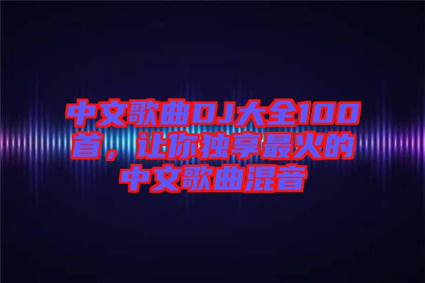 中文歌曲DJ大全100首，讓你獨(dú)享最火的中文歌曲混音