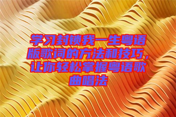 學(xué)習(xí)封鎖我一生粵語版歌詞的方法和技巧，讓你輕松掌握粵語歌曲唱法