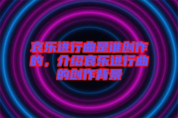 哀樂進行曲是誰創(chuàng)作的，介紹哀樂進行曲的創(chuàng)作背景