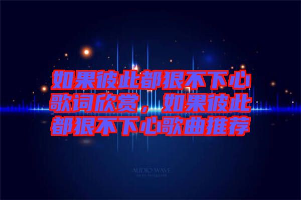 如果彼此都狠不下心歌詞欣賞，如果彼此都狠不下心歌曲推薦