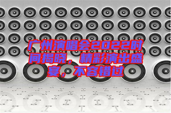 廣州演唱會2022時間揭曉，精彩演出盛宴，不容錯過