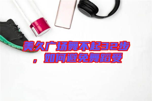 美久廣場舞不起32步，如何避免舞蹈受