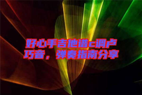 好心手吉他譜c調(diào)盧巧音，彈奏指南分享